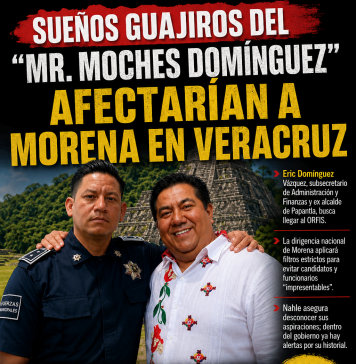 Sueños guajiros del “Mr. Moches Domínguez” afectarían a Morena en Veracruz